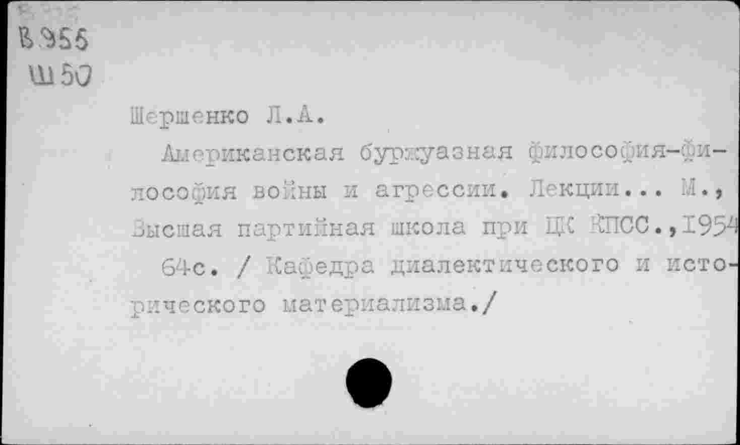 ﻿Ш50
Шершенко Л.А.
Американская буржуазная философия-философия войны и агрессии. Лекции... М., Зысшая партийная школа при ЦЕС КПСС.,1954
64с. / Кафедра диалектического и исторического мат ериализма./